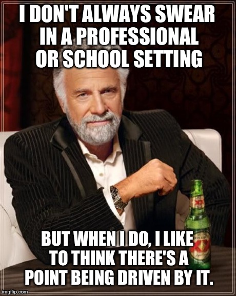 I'm Sure I'm Not the Only One | I DON'T ALWAYS SWEAR IN A PROFESSIONAL OR SCHOOL SETTING BUT WHEN I DO, I LIKE TO THINK THERE'S A POINT BEING DRIVEN BY IT. | image tagged in memes,the most interesting man in the world | made w/ Imgflip meme maker