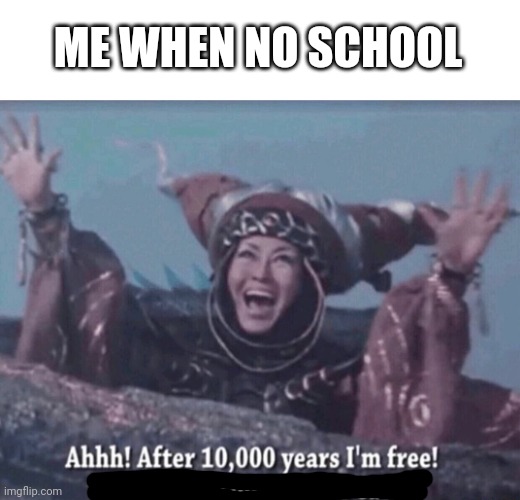 No School | ME WHEN NO SCHOOL | image tagged in mmpr rita repulsa after 10 000 years i'm free | made w/ Imgflip meme maker