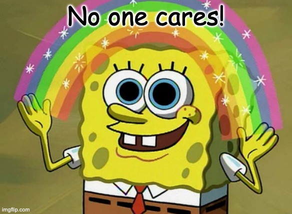 Imagination Spongebob Meme | No one cares! | image tagged in memes,imagination spongebob | made w/ Imgflip meme maker