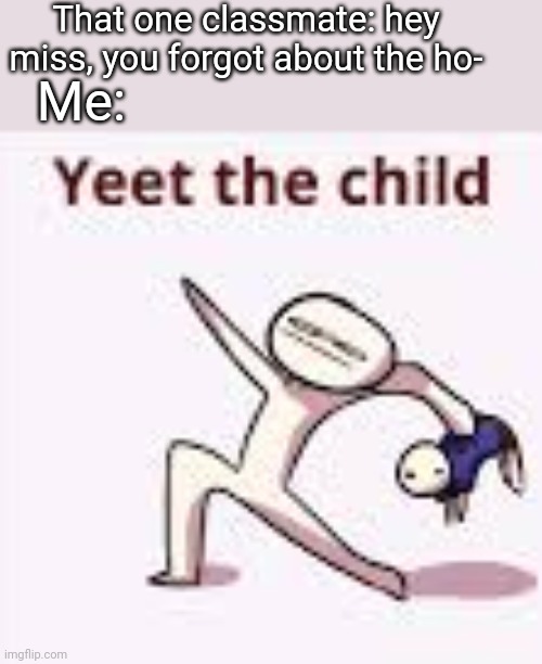 Remember kids, dont remind the teacher about the homework or you will get yeeted | That one classmate: hey miss, you forgot about the ho-; Me: | image tagged in single yeet the child panel | made w/ Imgflip meme maker