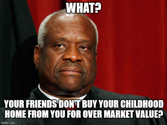 He failed to report that too. | WHAT? YOUR FRIENDS DON'T BUY YOUR CHILDHOOD HOME FROM YOU FOR OVER MARKET VALUE? | image tagged in clarence thomas | made w/ Imgflip meme maker