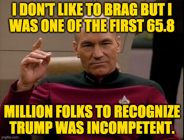 As a leader, I mean.  He'd be a perfect garbage inspector. | I DON'T LIKE TO BRAG BUT I
WAS ONE OF THE FIRST 65.8; MILLION FOLKS TO RECOGNIZE
TRUMP WAS INCOMPETENT. | image tagged in picard make it so,memes | made w/ Imgflip meme maker
