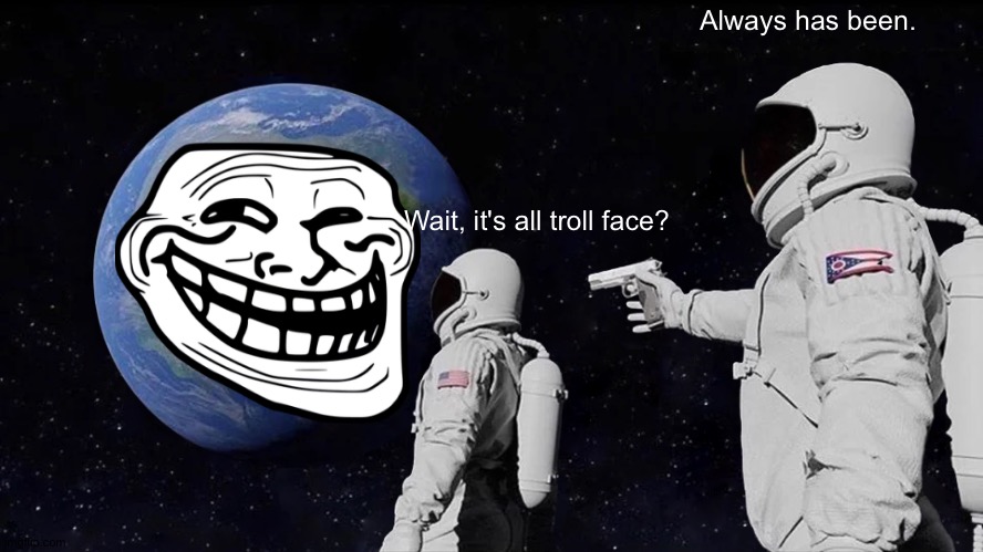 He is taking over | Always has been. Wait, it's all troll face? | image tagged in memes,always has been | made w/ Imgflip meme maker