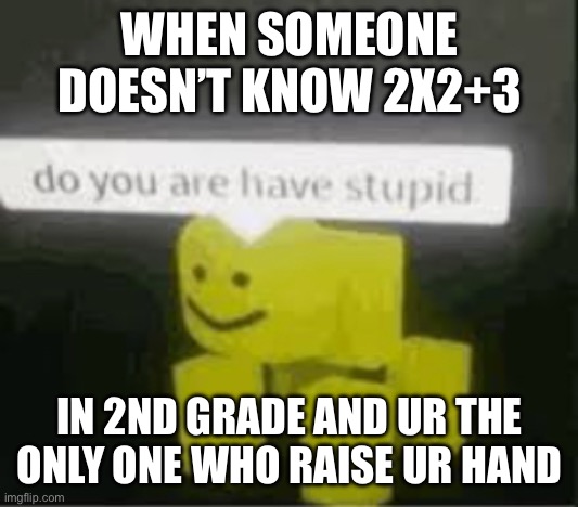 do you are have stupid | WHEN SOMEONE DOESN’T KNOW 2X2+3; IN 2ND GRADE AND UR THE ONLY ONE WHO RAISE UR HAND | image tagged in do you are have stupid | made w/ Imgflip meme maker