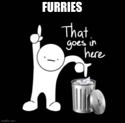 Furries = trash | FURRIES | image tagged in that goes in here,approved by 4mbushotic | made w/ Imgflip meme maker