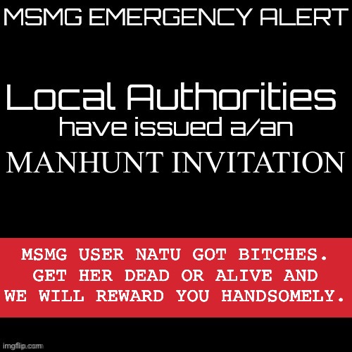 New MSMG EAS | MANHUNT INVITATION; MSMG USER NATU GOT BITCHES. GET HER DEAD OR ALIVE AND WE WILL REWARD YOU HANDSOMELY. | image tagged in new msmg eas | made w/ Imgflip meme maker