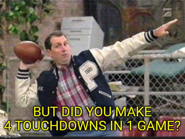 Al Bundy throwing | BUT DID YOU MAKE 4 TOUCHDOWNS IN 1 GAME? | image tagged in al bundy throwing | made w/ Imgflip meme maker