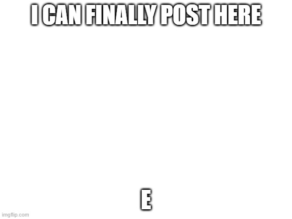 dsafdsafdsafdafdsa | I CAN FINALLY POST HERE; E | image tagged in i can finally post | made w/ Imgflip meme maker