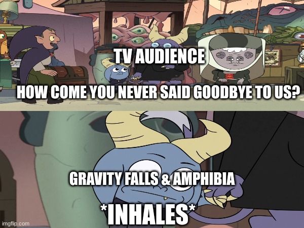 Best Series Finale Ending for Watching and Dreaming | TV AUDIENCE; HOW COME YOU NEVER SAID GOODBYE TO US? GRAVITY FALLS & AMPHIBIA; *INHALES* | image tagged in the owl house,gravity falls,amphibia,gravityfalls | made w/ Imgflip meme maker