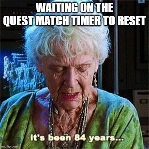 It's been 84 years | WAITING ON THE QUEST MATCH TIMER TO RESET | image tagged in it's been 84 years | made w/ Imgflip meme maker
