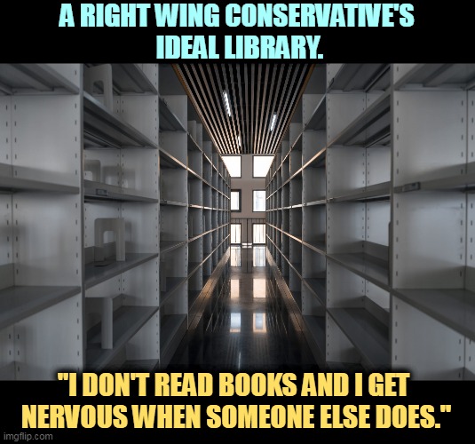 A RIGHT WING CONSERVATIVE'S
 IDEAL LIBRARY. "I DON'T READ BOOKS AND I GET 
NERVOUS WHEN SOMEONE ELSE DOES." | image tagged in right wing,conservatives,hate,books,intelligence,ideas | made w/ Imgflip meme maker