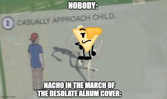 Don't believe me? Look at March of the Desolate on YouTube >:) | NOBODY:; NACHO IN THE MARCH OF THE DESOLATE ALBUM COVER: | image tagged in casually approach child | made w/ Imgflip meme maker