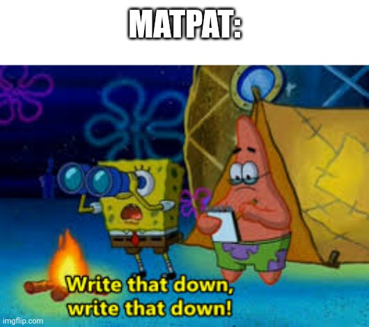 write that down | MATPAT: | image tagged in write that down | made w/ Imgflip meme maker