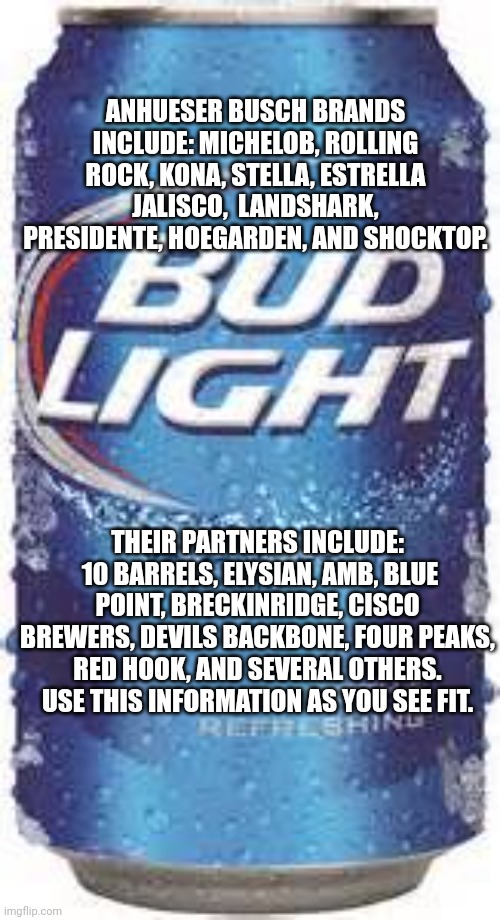 Bud Light Beer | ANHUESER BUSCH BRANDS INCLUDE: MICHELOB, ROLLING ROCK, KONA, STELLA, ESTRELLA JALISCO,  LANDSHARK, PRESIDENTE, HOEGARDEN, AND SHOCKTOP. THEIR PARTNERS INCLUDE:  10 BARRELS, ELYSIAN, AMB, BLUE POINT, BRECKINRIDGE, CISCO BREWERS, DEVILS BACKBONE, FOUR PEAKS, RED HOOK, AND SEVERAL OTHERS.  USE THIS INFORMATION AS YOU SEE FIT. | image tagged in bud light beer,trump,biden,mulvaney,woke | made w/ Imgflip meme maker