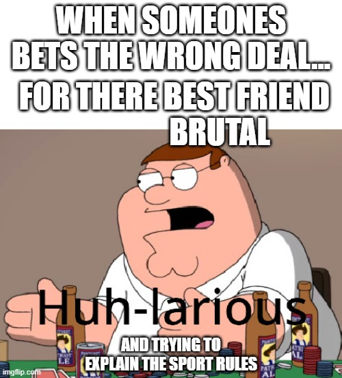 Peter griffin huh-larious | WHEN SOMEONES BETS THE WRONG DEAL... FOR THERE BEST FRIEND                BRUTAL; AND TRYING TO EXPLAIN THE SPORT RULES | image tagged in peter griffin huh-larious | made w/ Imgflip meme maker