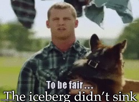 To be fair | The iceberg didn’t sink | image tagged in to be fair | made w/ Imgflip meme maker
