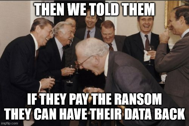 Never trust a crook | THEN WE TOLD THEM; IF THEY PAY THE RANSOM THEY CAN HAVE THEIR DATA BACK | image tagged in memes,laughing men in suits | made w/ Imgflip meme maker