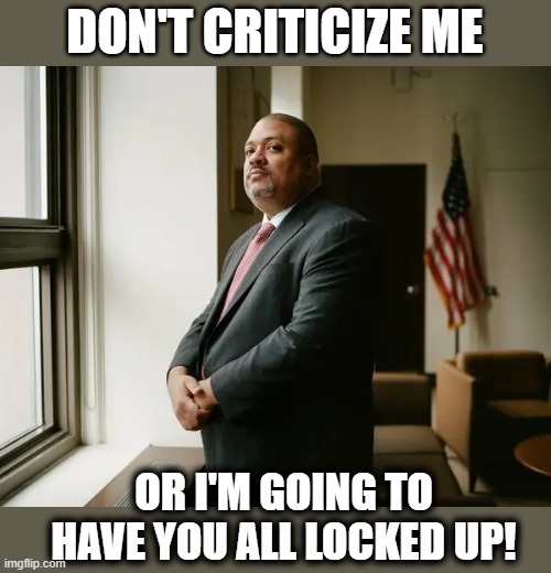 I swear, Fat Alvin is going to have everyone who supports Trump in jail before he is through. | DON'T CRITICIZE ME; OR I'M GOING TO HAVE YOU ALL LOCKED UP! | image tagged in alvin bragg,donald trump,trump supporters,democrats,dictator,memes | made w/ Imgflip meme maker