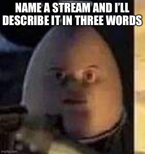 They will not find your body | NAME A STREAM AND I’LL DESCRIBE IT IN THREE WORDS | image tagged in they will not find your body | made w/ Imgflip meme maker