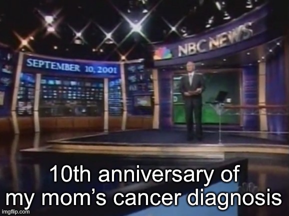 If any of you comments anything rude I will delete your comment, I don’t care about mod abuse | 10th anniversary of my mom’s cancer diagnosis | image tagged in september 10 2001 | made w/ Imgflip meme maker