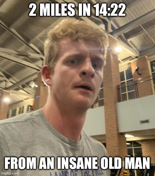 Old man runs 2 miles in 14:22.  More news at 11 | 2 MILES IN 14:22; FROM AN INSANE OLD MAN | made w/ Imgflip meme maker