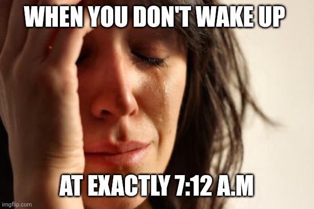 I would die | WHEN YOU DON'T WAKE UP; AT EXACTLY 7:12 A.M | image tagged in memes,first world problems | made w/ Imgflip meme maker