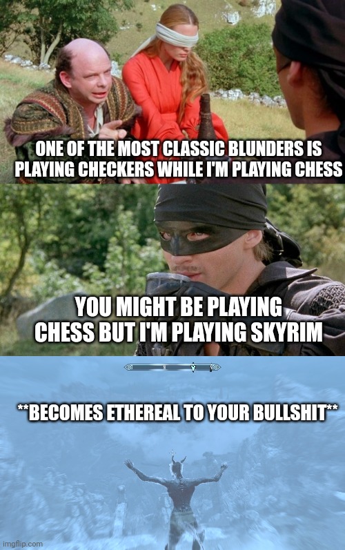 Become Ethereal | ONE OF THE MOST CLASSIC BLUNDERS IS PLAYING CHECKERS WHILE I'M PLAYING CHESS; YOU MIGHT BE PLAYING CHESS BUT I'M PLAYING SKYRIM; **BECOMES ETHEREAL TO YOUR BULLSHIT** | image tagged in shout,skyrim,the princess bride,gamer logic,become ethereal | made w/ Imgflip meme maker