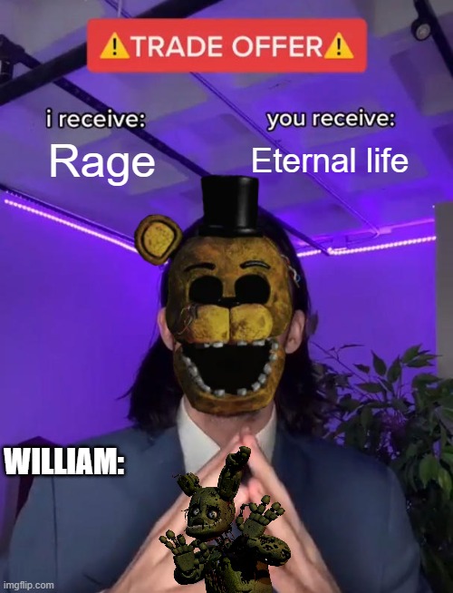 RRRRRRRRRRRRRMMMMMMMMMMMMMMMMMMMMMMMMMMMMM!!!!!!!!!!!!!!!!!!!!!!!!!!!!!!!!!!!!!!!!!!!! | Rage; Eternal life; WILLIAM: | image tagged in trade offer | made w/ Imgflip meme maker