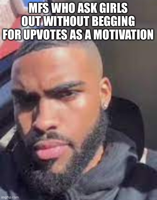 If y’all really gonna depend on upvotes as your motivator then you don’t have enough guts to get a gf | MFS WHO ASK GIRLS OUT WITHOUT BEGGING FOR UPVOTES AS A MOTIVATION | image tagged in goofy ahh lightskin | made w/ Imgflip meme maker