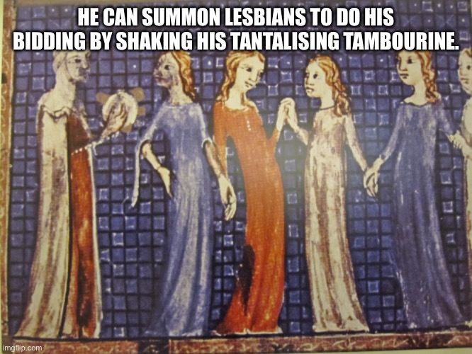 Tambourine Man | HE CAN SUMMON LESBIANS TO DO HIS BIDDING BY SHAKING HIS TANTALISING TAMBOURINE. | image tagged in comedy | made w/ Imgflip meme maker