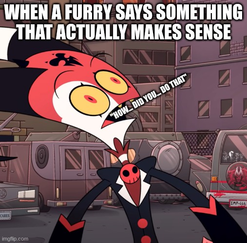 confused blitzo | WHEN A FURRY SAYS SOMETHING THAT ACTUALLY MAKES SENSE; "HOW... DID YOU... DO THAT" | image tagged in confused blitzo | made w/ Imgflip meme maker