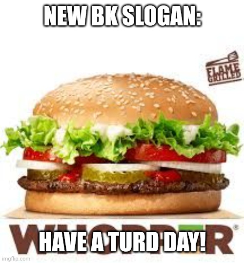 Have a turd day | NEW BK SLOGAN:; HAVE A TURD DAY! | image tagged in whopper bk | made w/ Imgflip meme maker