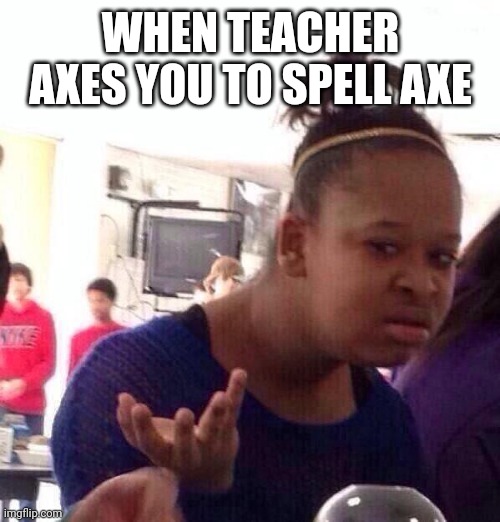 Black Girl Wat | WHEN TEACHER AXES YOU TO SPELL AXE | image tagged in memes,black girl wat | made w/ Imgflip meme maker