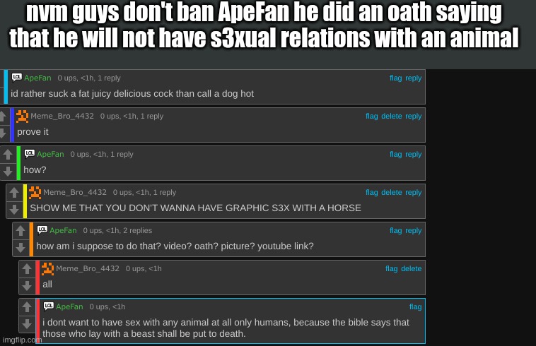 bro even quotes Leviticus 20 15 | nvm guys don't ban ApeFan he did an oath saying that he will not have s3xual relations with an animal | image tagged in he is clensed | made w/ Imgflip meme maker