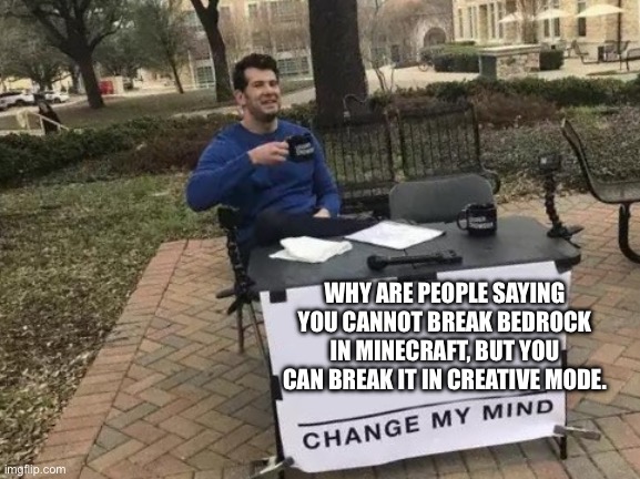 Why | WHY ARE PEOPLE SAYING YOU CANNOT BREAK BEDROCK IN MINECRAFT, BUT YOU CAN BREAK IT IN CREATIVE MODE. | image tagged in memes,change my mind | made w/ Imgflip meme maker