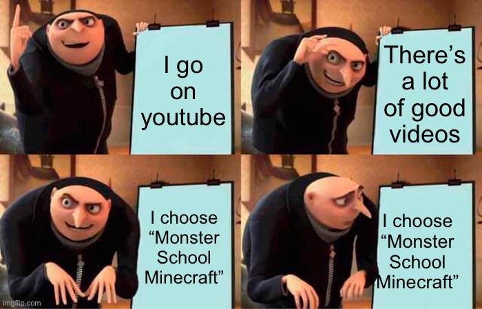 If anyone here ever watched this, you have my condolences | I go on youtube There’s a lot of good videos I choose “Monster School Minecraft” I choose “Monster School Minecraft” | image tagged in memes,gru's plan | made w/ Imgflip meme maker