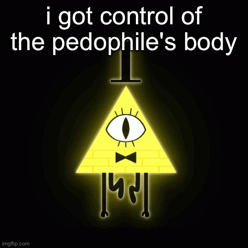 bill cipher says | i got control of the pedophile's body | image tagged in bill cipher says | made w/ Imgflip meme maker