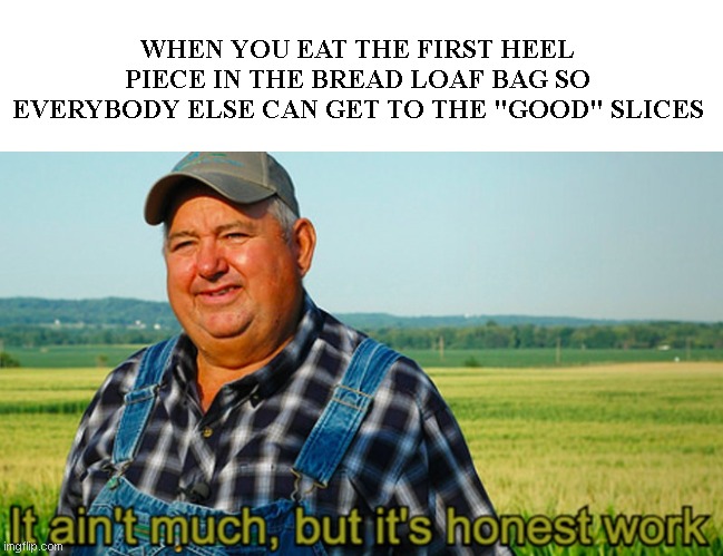 It ain't much, but it's honest work | WHEN YOU EAT THE FIRST HEEL PIECE IN THE BREAD LOAF BAG SO EVERYBODY ELSE CAN GET TO THE "GOOD" SLICES | image tagged in it ain't much but it's honest work,farmer,humor,funny | made w/ Imgflip meme maker