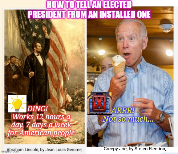 Had Enough Malarkey? | HOW TO TELL AN ELECTED PRESIDENT FROM AN INSTALLED ONE; DING!     Works 12 hours a day, 7 days a week for American people; ARRR!    - Not so much... Creepy Joe, by Stolen Election, | image tagged in vote,republican party,libtards,you're fired,vote trump | made w/ Imgflip meme maker