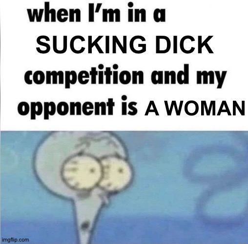 whe i'm in a competition and my opponent is | SUCKING DICK; A WOMAN | image tagged in whe i'm in a competition and my opponent is | made w/ Imgflip meme maker