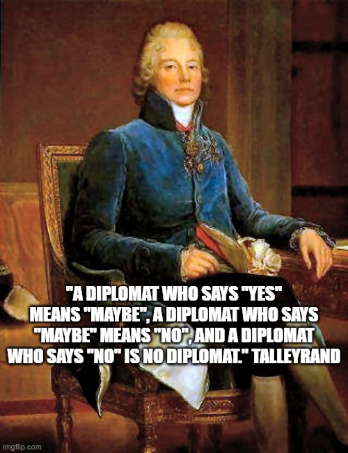 "A DIPLOMAT WHO SAYS "YES" MEANS "MAYBE", A DIPLOMAT WHO SAYS "MAYBE" MEANS "NO", AND A DIPLOMAT WHO SAYS "NO" IS NO DIPLOMAT." TALLEYRAND | made w/ Imgflip meme maker
