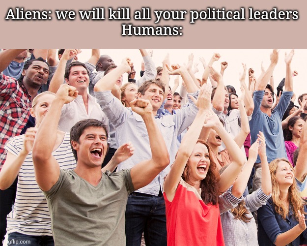 Crowd cheering | Aliens: we will kill all your political leaders
Humans: | image tagged in crowd cheering | made w/ Imgflip meme maker
