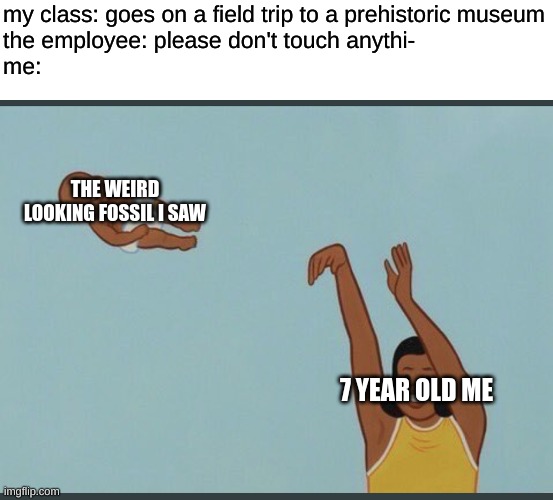 Sorry for the INCREDIBLY LATE POST, I had to focus on school work for grades. | my class: goes on a field trip to a prehistoric museum
the employee: please don't touch anythi-
me:; THE WEIRD LOOKING FOSSIL I SAW; 7 YEAR OLD ME | image tagged in baby yeet,museum,yeet,funny | made w/ Imgflip meme maker