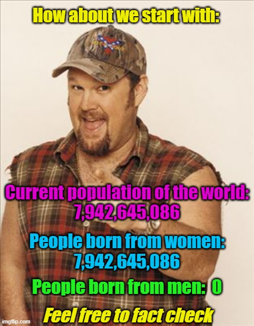 Larry The Cable Guy | How about we start with:; Current population of the world:
7,942,645,086; People born from women:
7,942,645,086; People born from men:  0; Feel free to fact check | image tagged in larry the cable guy,gender identity,gender confusion,2 genders,gender | made w/ Imgflip meme maker