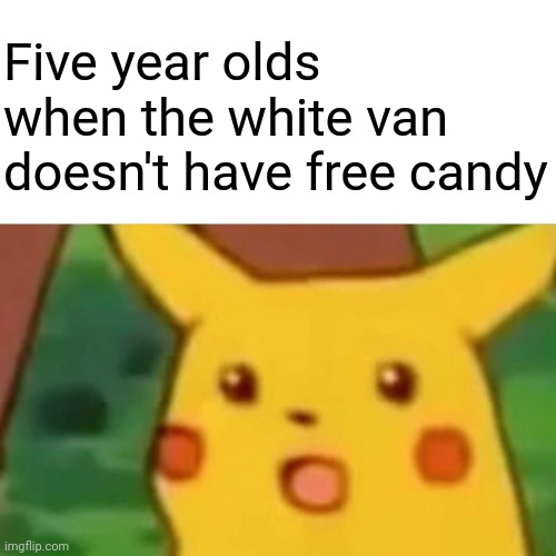First meme | Five year olds when the white van doesn't have free candy | image tagged in memes,surprised pikachu | made w/ Imgflip meme maker