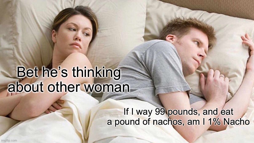 I Bet He's Thinking About Other Women | Bet he’s thinking about other woman; If I way 99 pounds, and eat a pound of nachos, am I 1% Nacho | image tagged in memes,i bet he's thinking about other women | made w/ Imgflip meme maker