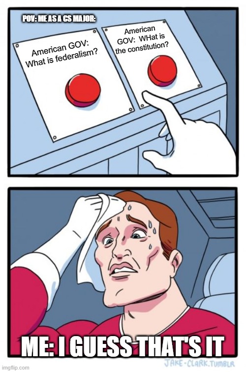 Two Buttons | POV: ME AS A CS MAJOR:; American GOV:  WHat is the constitution? American GOV: What is federalism? ME: I GUESS THAT'S IT | image tagged in memes,two buttons | made w/ Imgflip meme maker