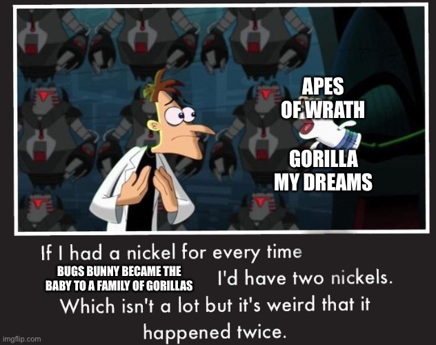 Just watch these two episodes of Looney Tunes and you’ll understand | APES OF WRATH; GORILLA MY DREAMS; BUGS BUNNY BECAME THE BABY TO A FAMILY OF GORILLAS | image tagged in doof if i had a nickel | made w/ Imgflip meme maker