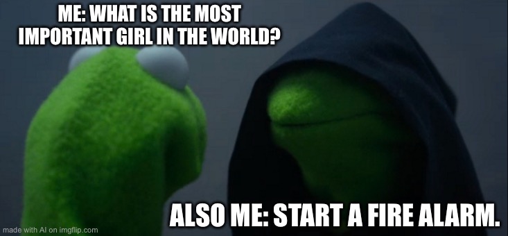 Evil Kermit Meme | ME: WHAT IS THE MOST IMPORTANT GIRL IN THE WORLD? ALSO ME: START A FIRE ALARM. | image tagged in memes,evil kermit | made w/ Imgflip meme maker