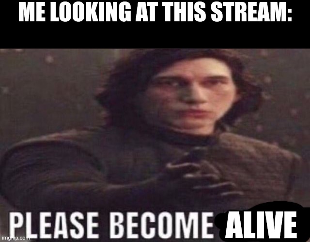 please become funny | ME LOOKING AT THIS STREAM:; ALIVE | image tagged in please become funny | made w/ Imgflip meme maker